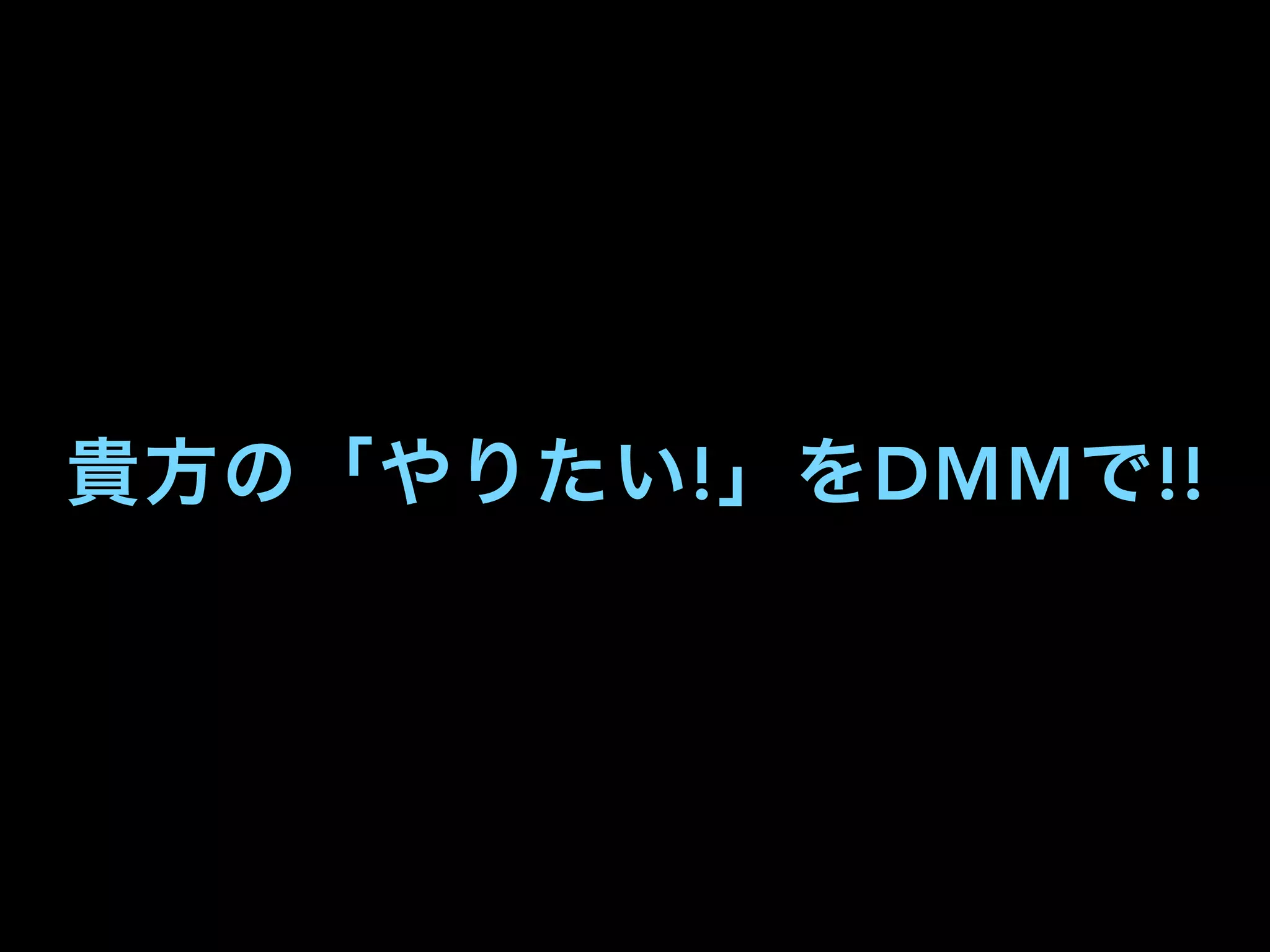 貴方の「やりたい!」をDMMで!!
 
