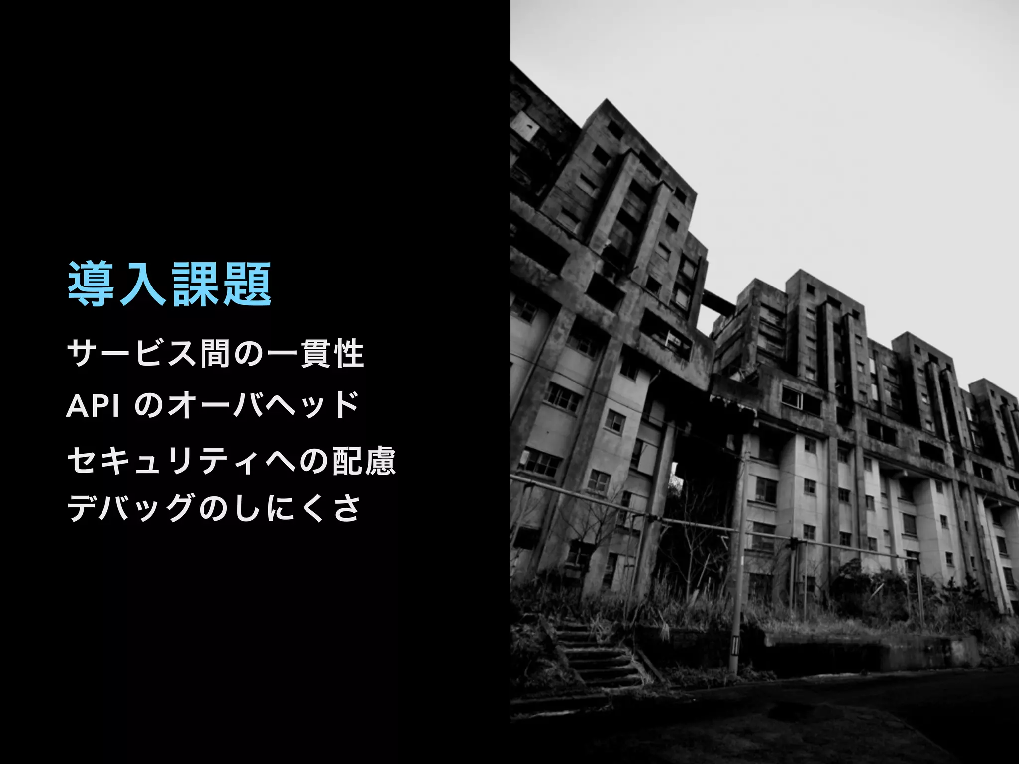 サービス間の一貫性
API のオーバヘッド
セキュリティへの配慮
デバッグのしにくさ
導入課題
 