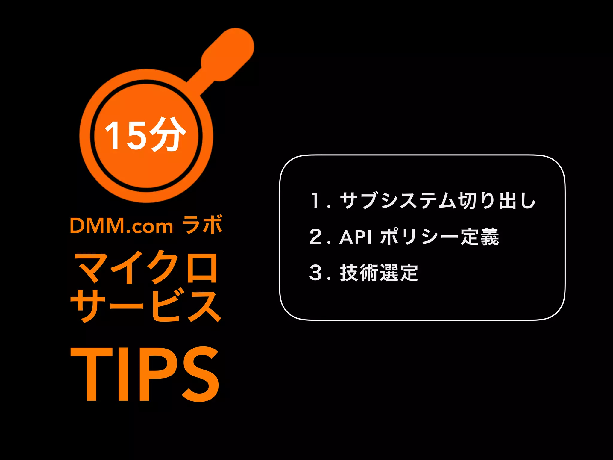 １. サブシステム切り出し
２. API ポリシー定義
３. 技術選定
15分
マイクロ
サービス
TIPS
DMM.com ラボ
 