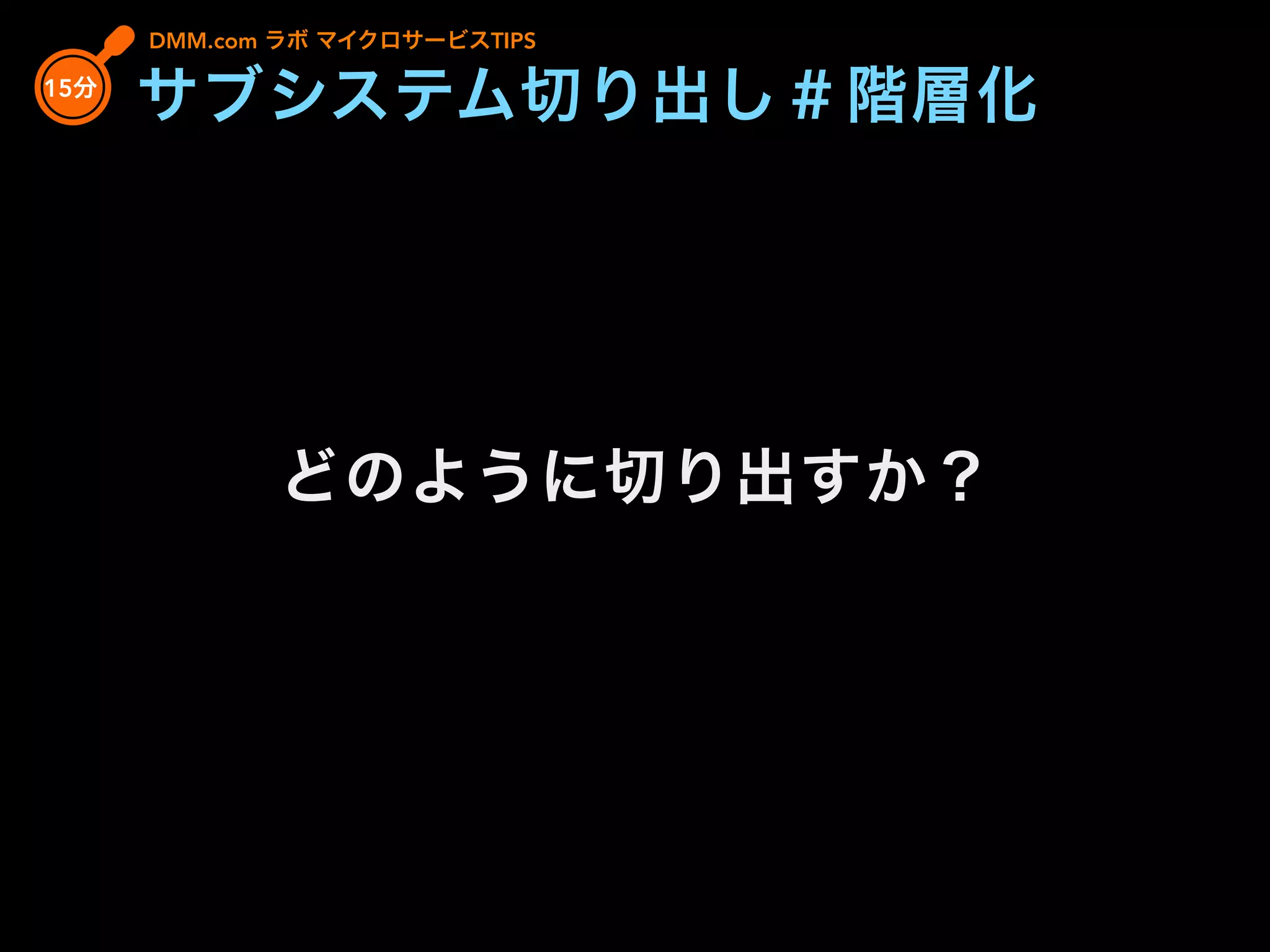 どのように切り出すか？
DMM.com ラボ マイクロサービスTIPS
15分
サブシステム切り出し＃階層化
 