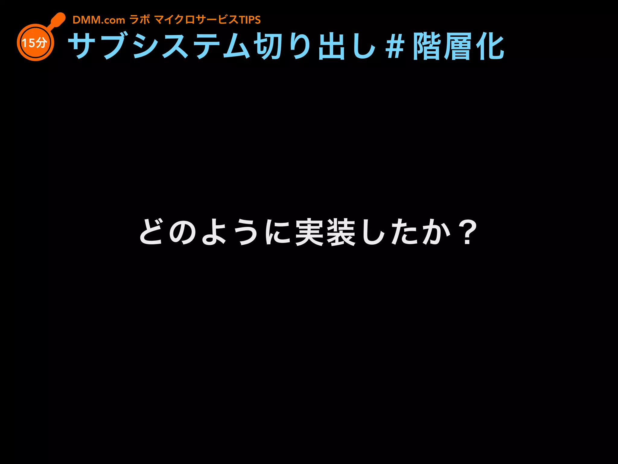 どのように実装したか？
DMM.com ラボ マイクロサービスTIPS
15分
サブシステム切り出し＃階層化
 