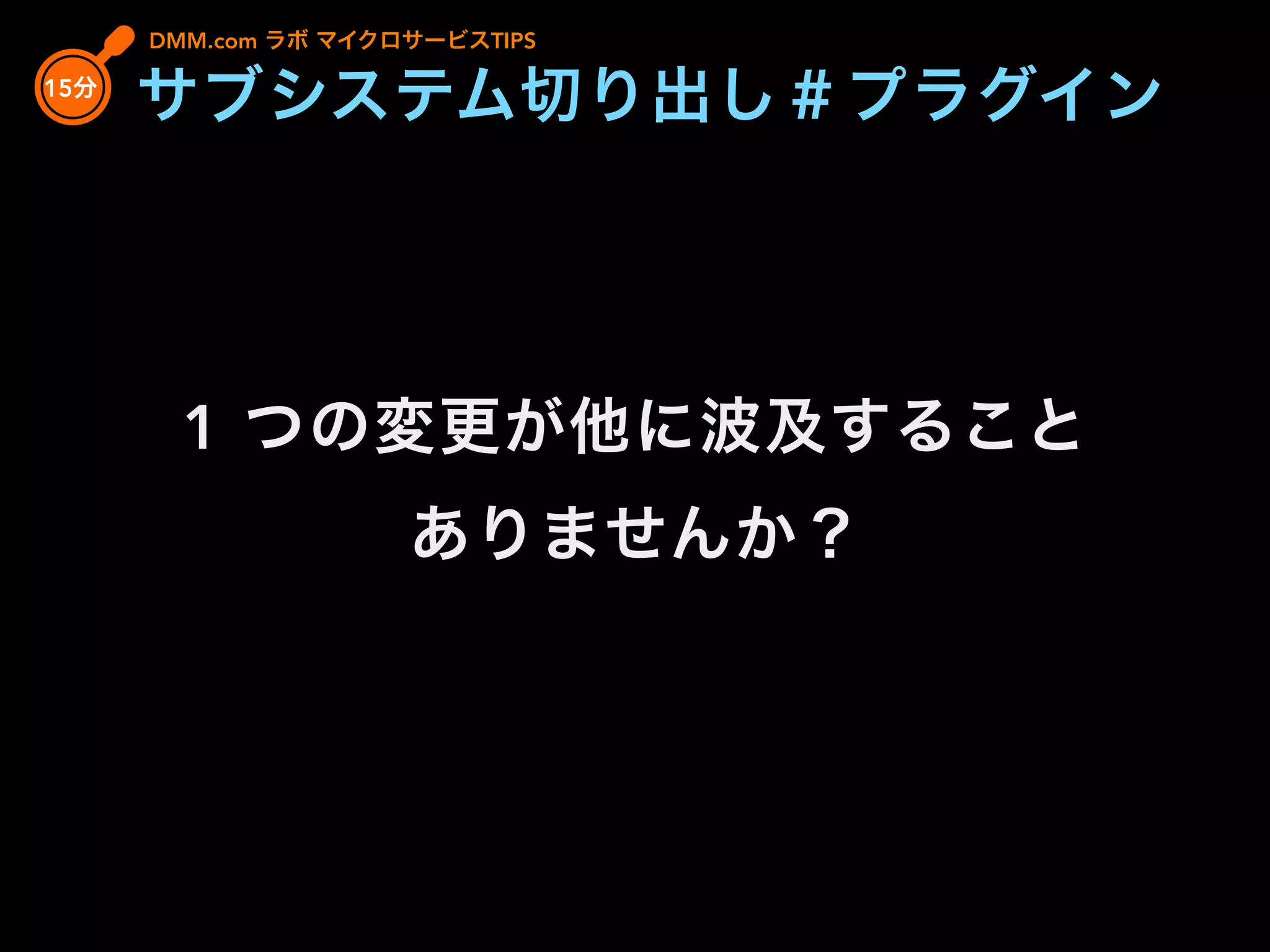 1 つの変更が他に波及すること
ありませんか？
DMM.com ラボ マイクロサービスTIPS
15分
サブシステム切り出し＃プラグイン
 