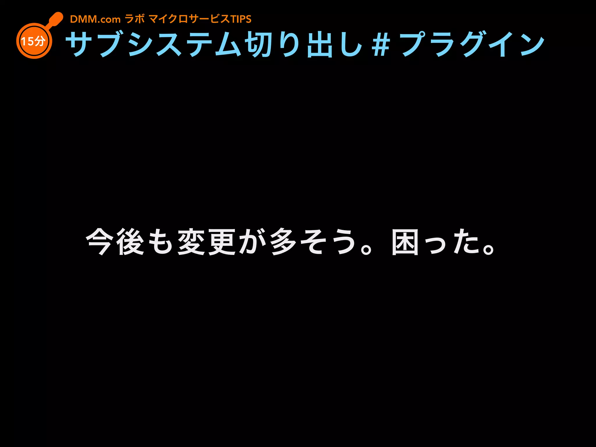 今後も変更が多そう。困った。
DMM.com ラボ マイクロサービスTIPS
15分
サブシステム切り出し＃プラグイン
 