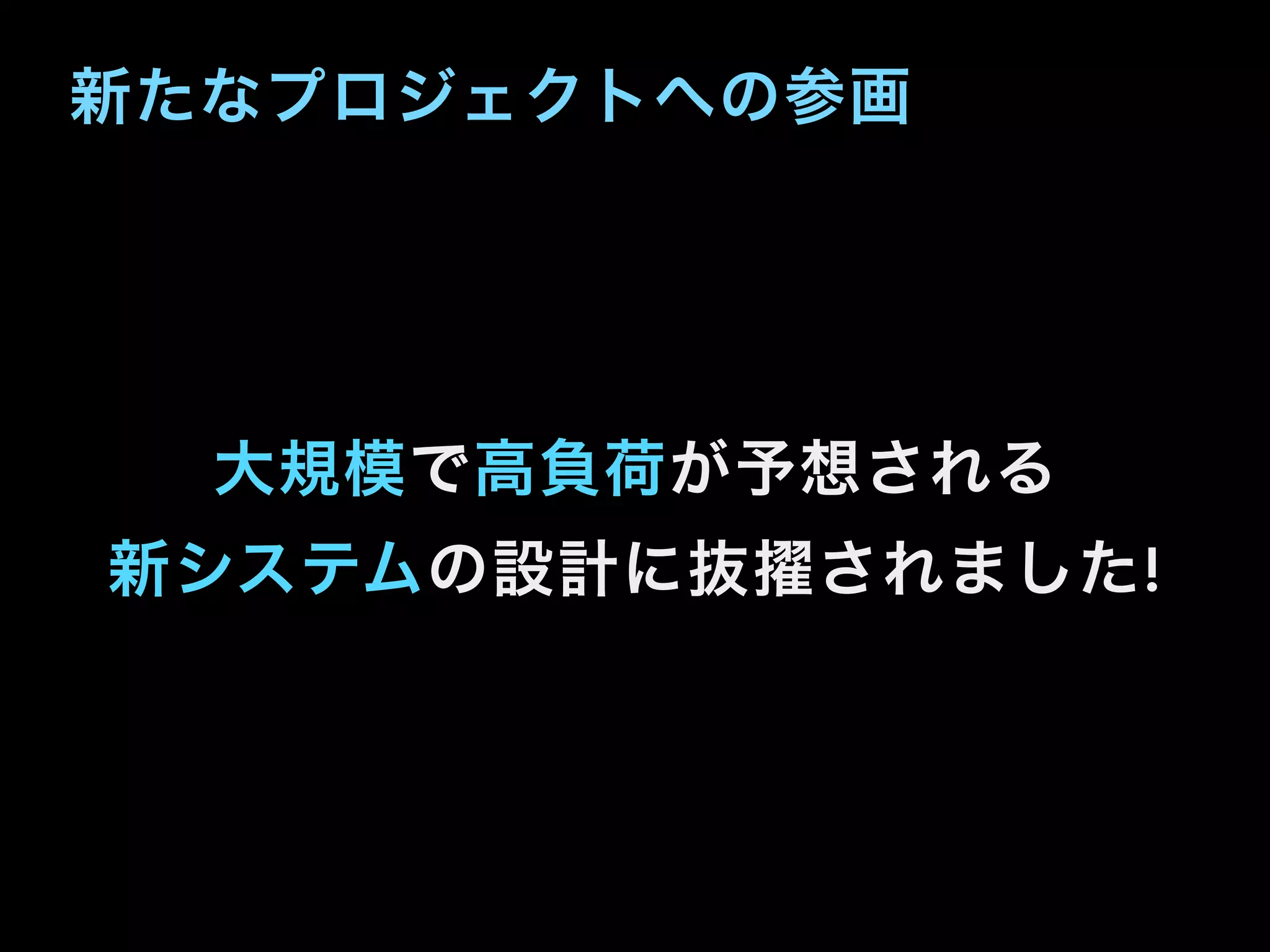 新たなプロジェクトへの参画
大規模で高負荷が予想される
新システムの設計に抜 されました!
 