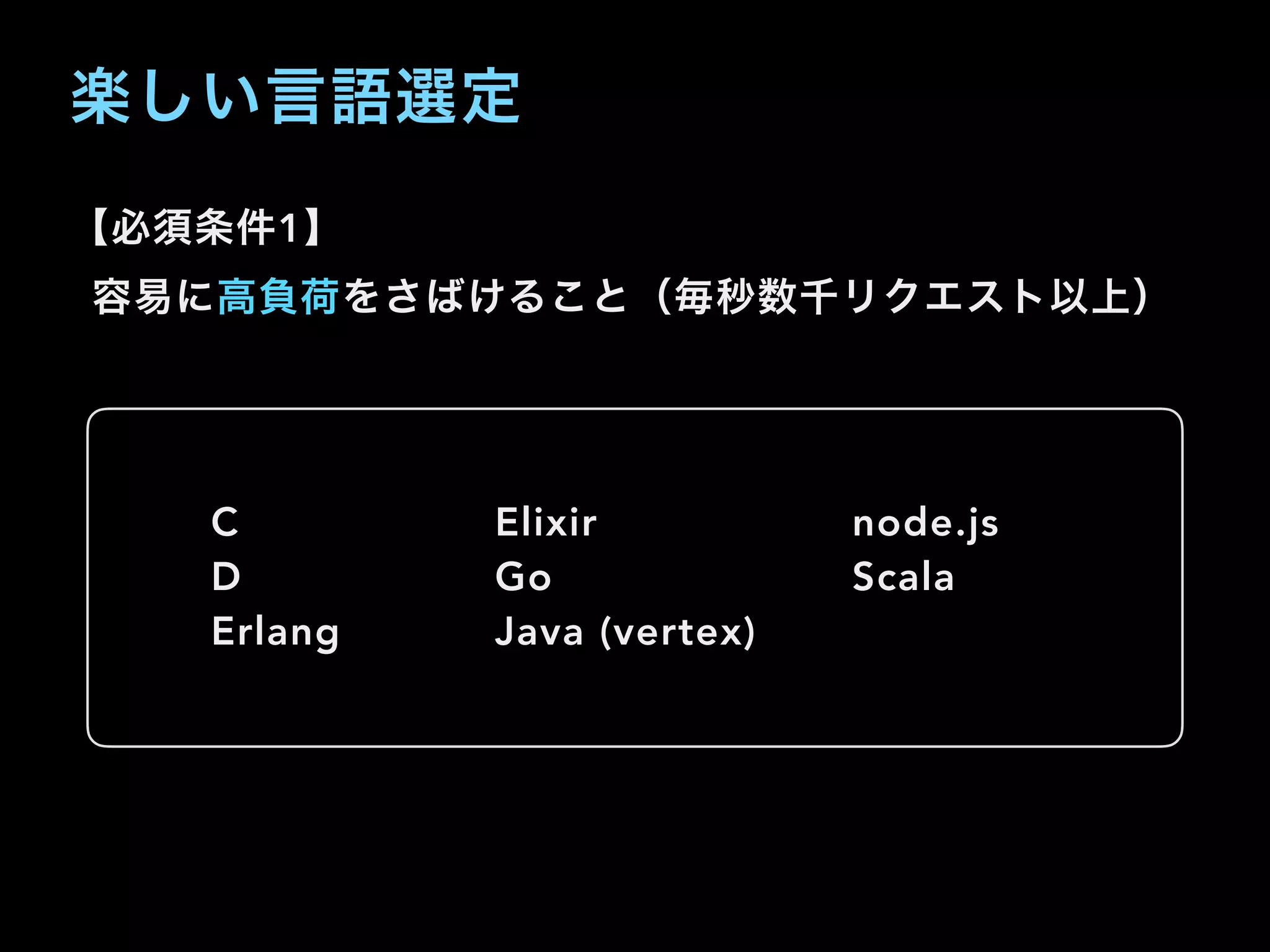 楽しい言語選定
【必須条件1】
容易に高負荷をさばけること（毎秒数千リクエスト以上）
C
D
Erlang
node.js
Scala
Elixir
Go
Java (vertex)
 