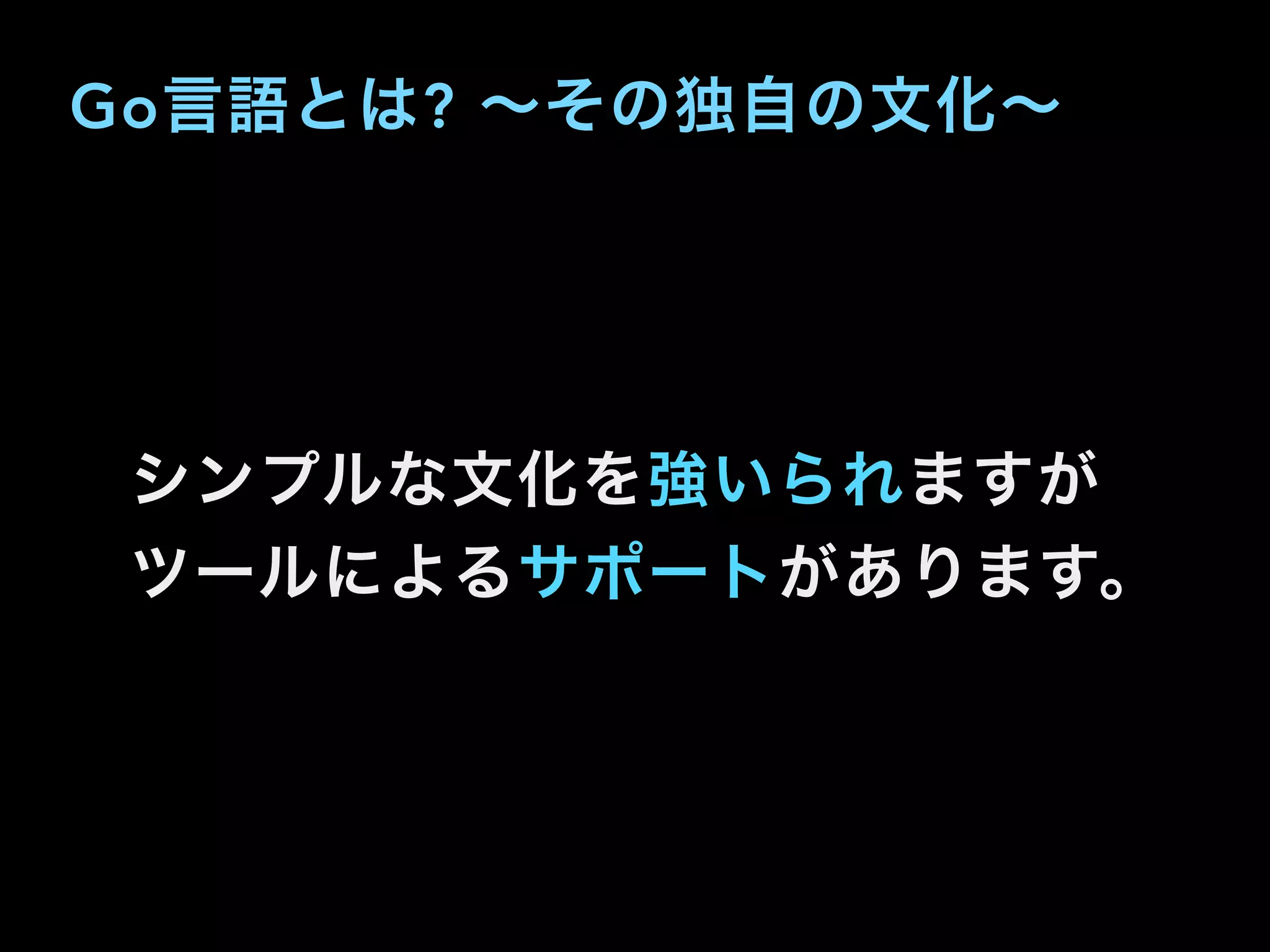 Go言語とは? ∼その独自の文化∼
シンプルな文化を強いられますが
ツールによるサポートがあります。
 