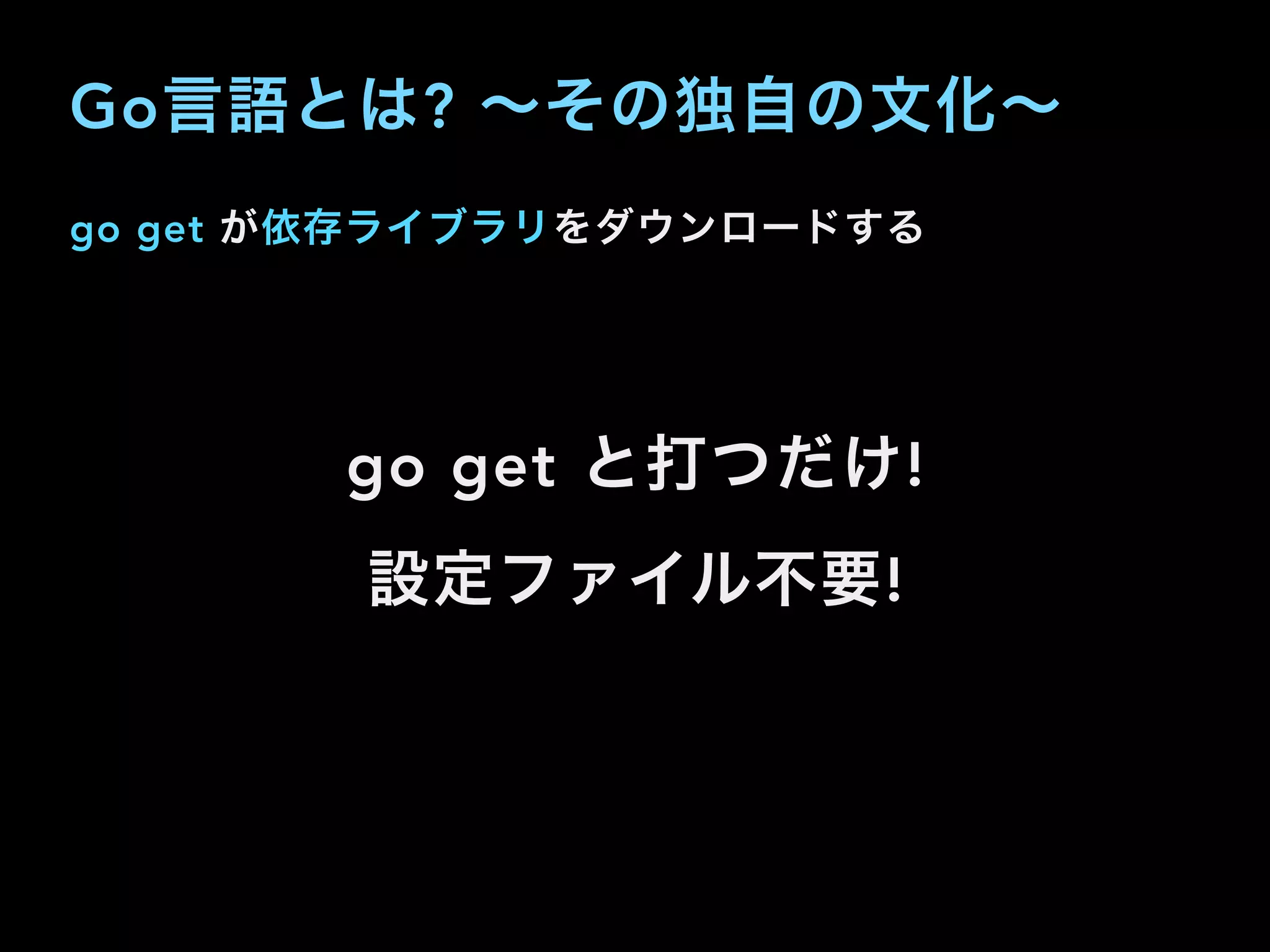go get が依存ライブラリをダウンロードする
go get と打つだけ!
設定ファイル不要!
Go言語とは? ∼その独自の文化∼
 