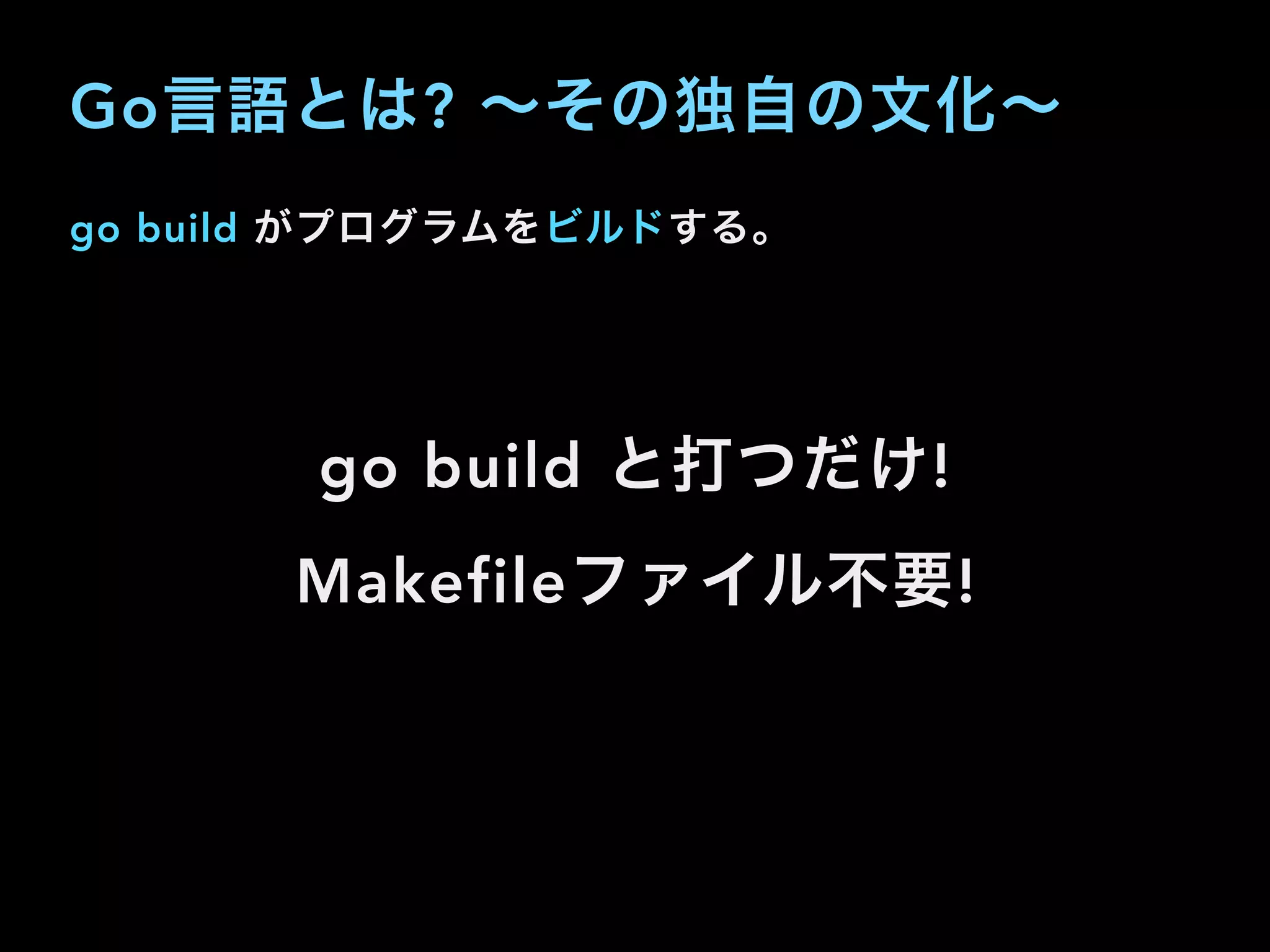 go build がプログラムをビルドする。
go build と打つだけ!
Makefileファイル不要!
Go言語とは? ∼その独自の文化∼
 