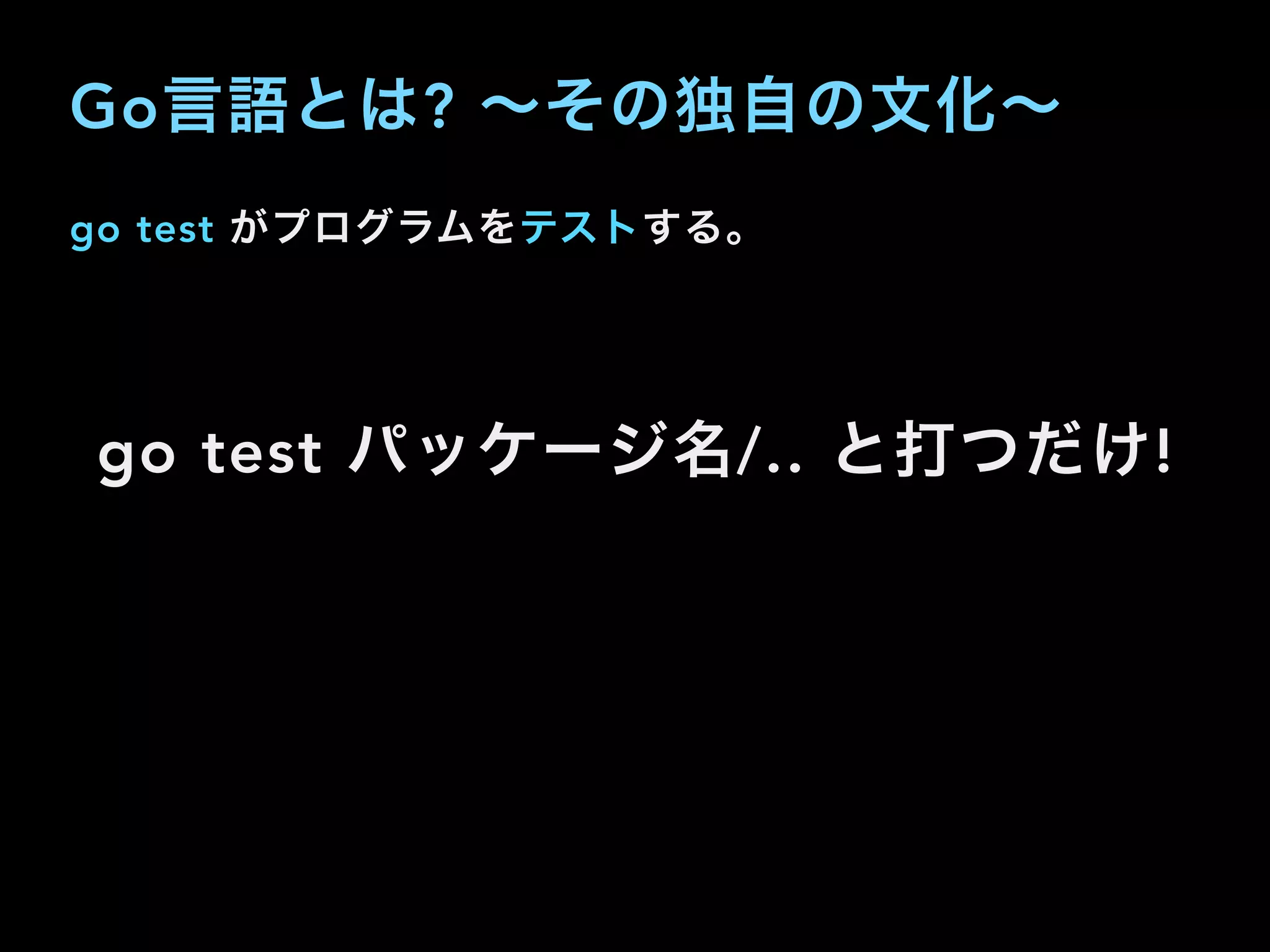 go test がプログラムをテストする。
go test パッケージ名/.. と打つだけ!
Go言語とは? ∼その独自の文化∼
 