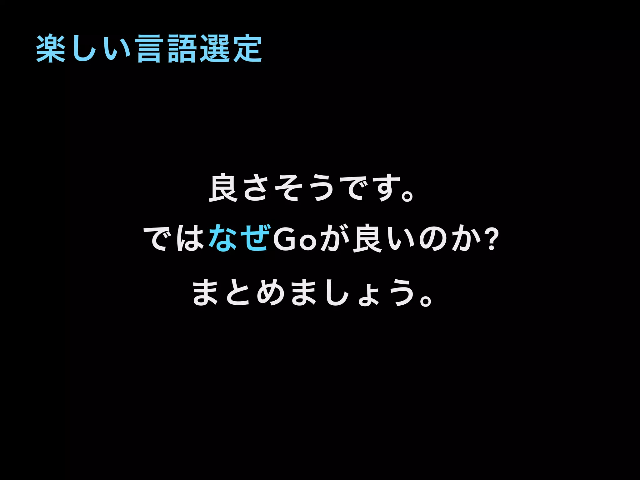 楽しい言語選定
良さそうです。
ではなぜGoが良いのか?
まとめましょう。
 