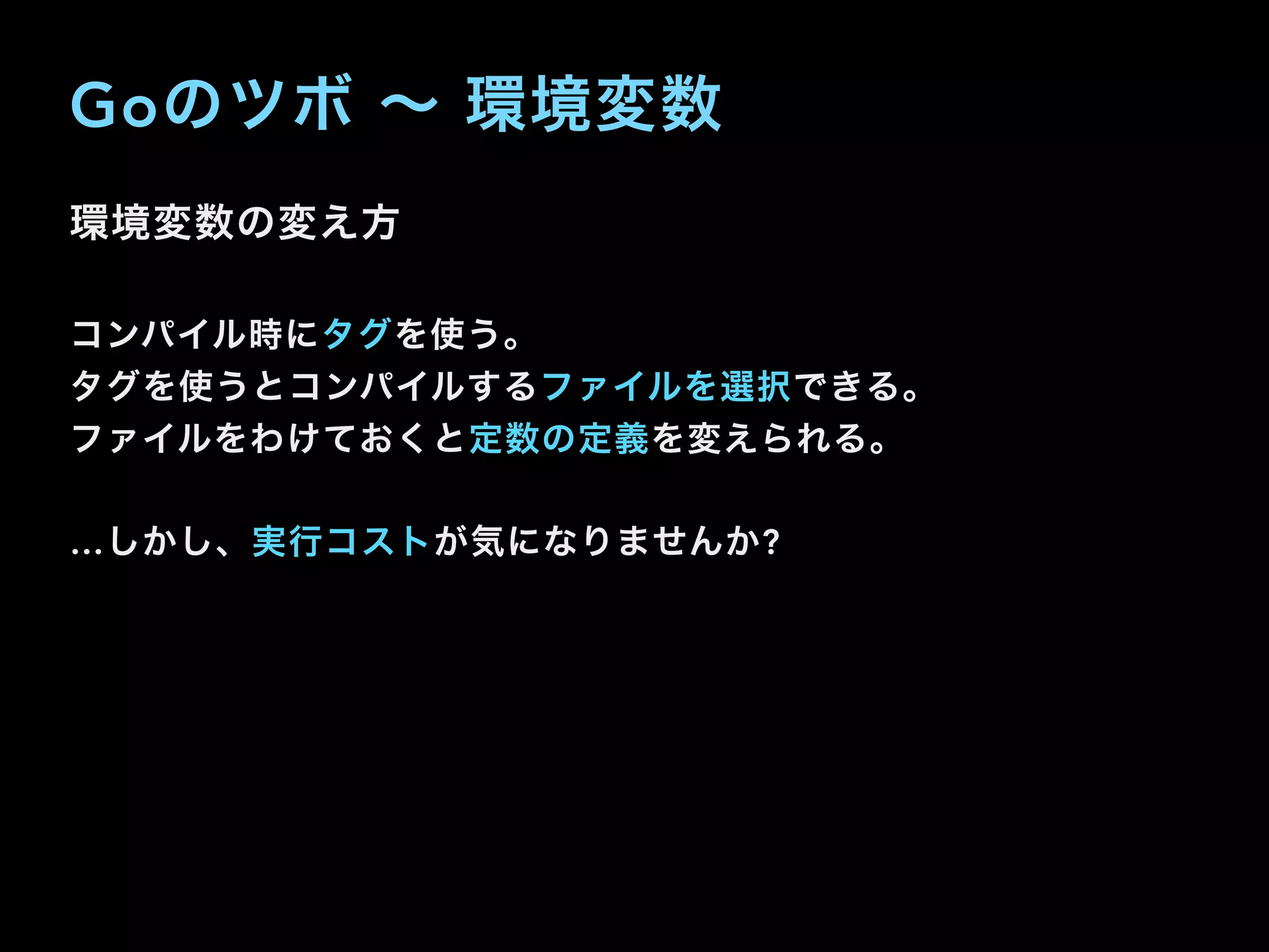 Goのツボ ∼ 環境変数
環境変数の変え方
コンパイル時にタグを使う。
タグを使うとコンパイルするファイルを選択できる。
ファイルをわけておくと定数の定義を変えられる。
…しかし、実行コストが気になりませんか?
 