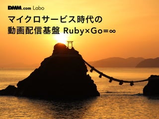 マイクロサービス時代の
動画配信基盤 Ruby×Go=∞
 