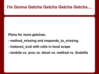Mostly same problem (and
solution) as Arrays.
WARNING: creates new
object on any access to
empty slot! May create
excessive number of new
objects; ruins checking
“real” contents or count
(nil-checking, .size, etc.).
langs = Hash.new []
langs[:jane] << "Java"
langs[:rachel] << "Ruby"
langs[:jane]
=> ["Java", "Ruby"]
langs[:rachel]
=> ["Java", "Ruby"]
langs = Hash.new { |h, k|
h[k] = [] }
langs[:jane] << "Java"
langs[:rachel] << "Ruby"
langs[:jane]
=> ["Java"]
langs[:rachel]
=> ["Ruby"]
Making a Hash of it
 