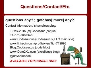 questions.any? ; gotchas[:more].any?
Contact information / shameless plug:
T.Rex-2015 [at] Codosaur [dot] us
+1-571-308-6622
www.Codosaur.us (Codosaurus, LLC main site)
www.linkedin.com/profile/view?id=719998
Blog.Codosaur.us (code blog)
www.Dare2XL.com (excellence blog)
@davearonson
AVAILABLE FOR CONSULTING!
Questions/Contact/Etc.
 