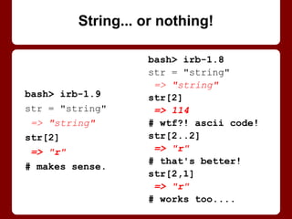 Symbols != strings.
Even if same, printed.
Remember which one to
use for what (args).
Ideally, take either: "Be
liberal in what you accept,
and conservative in what
you send." (Postel's Law)
str = "string"
sym = :string
puts str
string
puts sym
string
str == sym
=> false
Hang him in effigy
(String him up, symbolically)
 