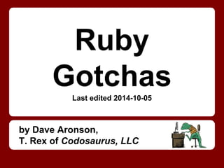 Ruby 
Gotchas 
Last edited 2014-10-05 
by Dave Aronson, 
T. Rex of Codosaurus, LLC 
 