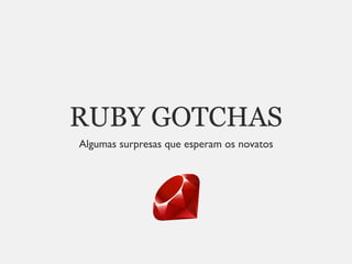 RUBY GOTCHAS
Algumas surpresas que esperam os novatos
 