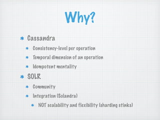 Why?
Cassandra
 Consistency-level per operation
 Temporal dimension of an operation
 Idempotent mentality

SOLR
 Community
 Integration (Solandra)
   NOT scalability and flexibility (sharding stinks)
 