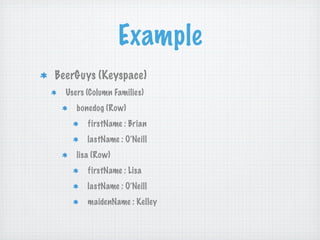 Example
BeerGuys (Keyspace)
  Users (Column Families)
     bonedog (Row)
        firstName : Brian
        lastName : O’Neill
     lisa (Row)
        firstName : Lisa
        lastName : O’Neill
        maidenName : Kelley
 