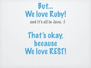 But...
We love Ruby!
 and it’s all in Java. :(


That’s okay,
  because
We love REST!
 