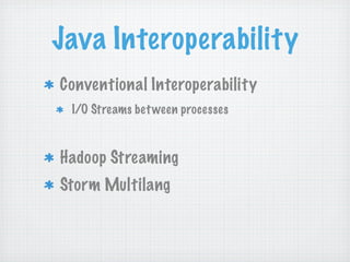 Java Interoperability
Conventional Interoperability
 I/O Streams bet ween processes



Hadoop Streaming
Storm Multilang
 