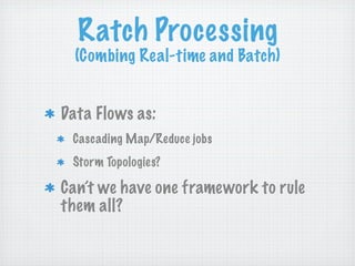 Ratch Processing
  (Combing Real-time and Batch)


Data Flows as:
 Cascading Map/Reduce jobs
 Storm Topologies?

Can’t we have one framework to rule
them all?
 