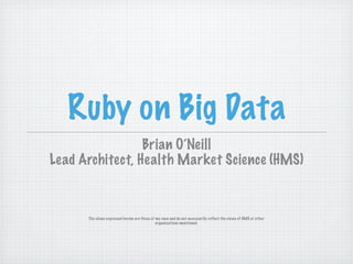 Ruby on Big Data
                 Brian O’Neill
Lead Architect, Health Market Science (HMS)



      The views expressed herein are those of my own and do not necessarily reflect the views of HMS or other
                                              organizations mentioned.
 