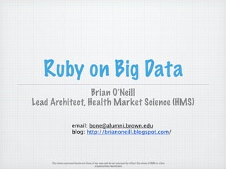 Ruby on Big Data
                 Brian O’Neill
Lead Architect, Health Market Science (HMS)

                      email: bone@alumni.brown.edu
                      blog: http://brianoneill.blogspot.com/




     The views expressed herein are those of my own and do not necessarily reflect the views of HMS or other
                                             organizations mentioned.
 