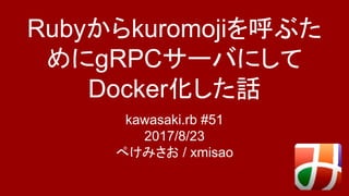 Rubyからkuromojiを呼ぶた
めにgRPCサーバにして
Docker化した話
kawasaki.rb #51
2017/8/23
ぺけみさお / xmisao
 