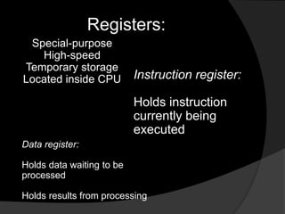Registers:
Special-purpose
High-speed
Temporary storage
Located inside CPU Instruction register:
Holds instruction
currently being
executed
Data register:
Holds data waiting to be
processed
Holds results from processing
 
