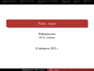 Базовые сведения   Основные методы    Сортировка и экстремумы   Итераторы   Задания   References




                                       Ruby: хэши

                                       Информатика
                                       10-11 классы


                                     15 февраля 2012 г.




                     Информатика 10-11 классы     Ruby: хэши
 