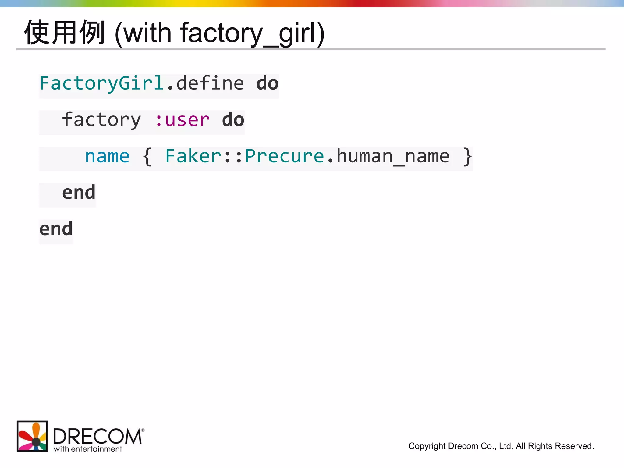 Copyright Drecom Co., Ltd. All Rights Reserved. 
使用例 (with factory_girl) 
FactoryGirl.define do 
factory :user do 
name { Faker::Precure.human_name } 
end 
end 
 
