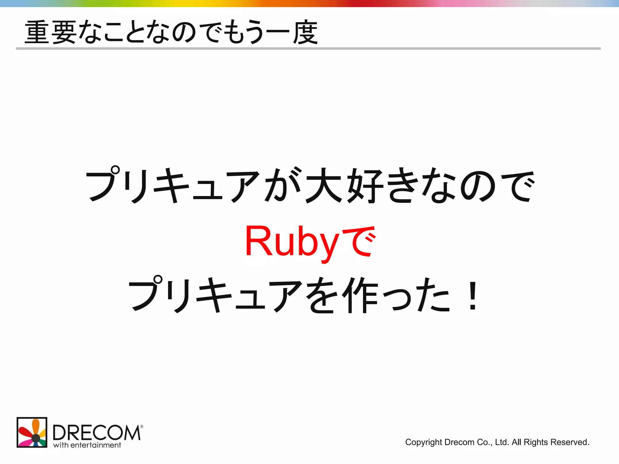 Copyright Drecom Co., Ltd. All Rights Reserved. 
重要なことなのでもう一度 
プリキュアが大好きなので 
Rubyで 
プリキュアを作った！ 
 