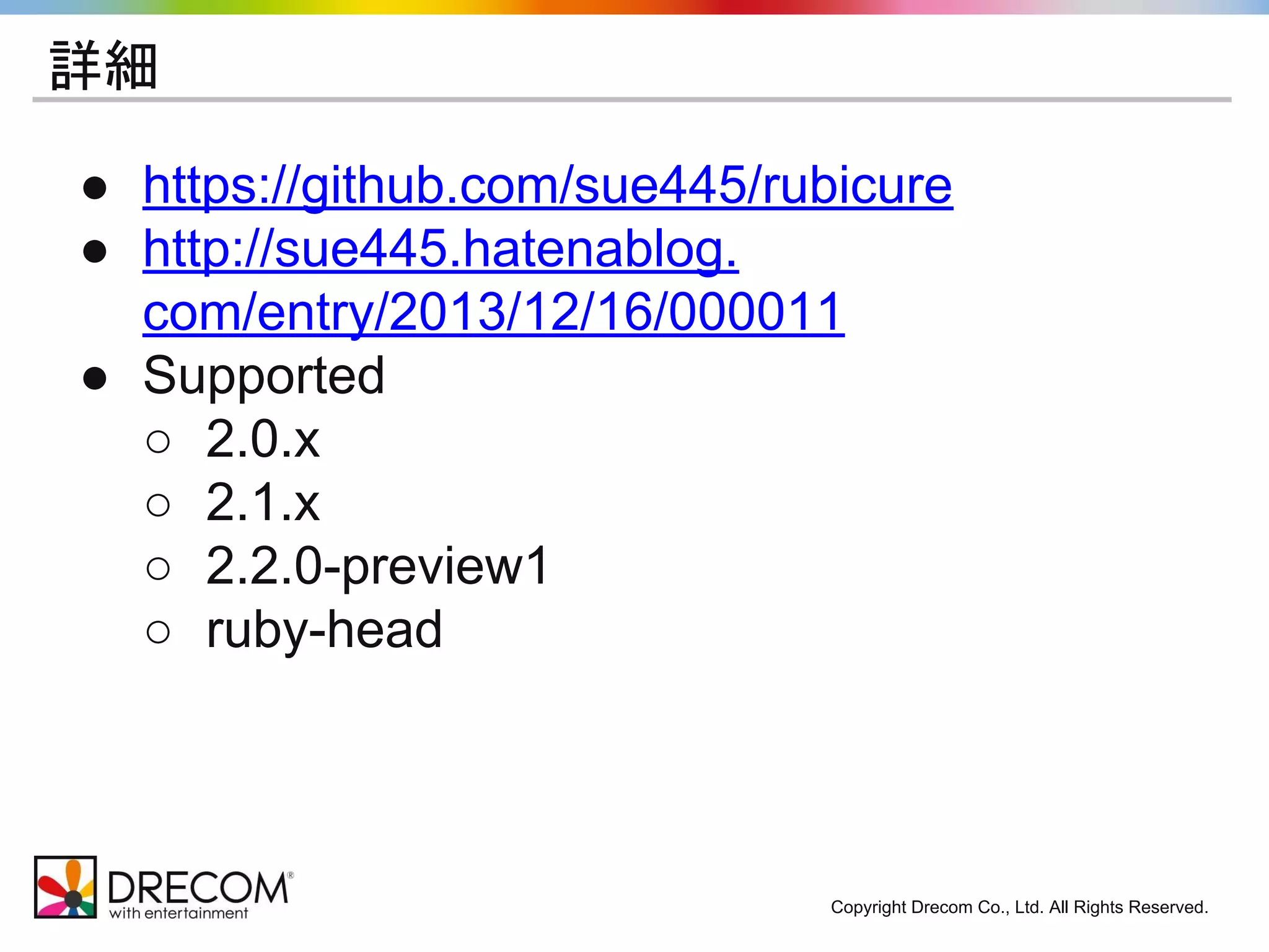 詳細 
● https://github.com/sue445/rubicure 
● http://sue445.hatenablog. 
com/entry/2013/12/16/000011 
● Supported 
○ 2.0.x 
○ 2.1.x 
○ 2.2.0-preview1 
○ ruby-head 
Copyright Drecom Co., Ltd. All Rights Reserved. 
 