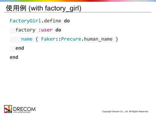 Copyright Drecom Co., Ltd. All Rights Reserved. 
使用例 (with factory_girl) 
FactoryGirl.define do 
factory :user do 
name { Faker::Precure.human_name } 
end 
end 
 