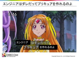 エンジニアはダレだってプリキュアを作れるのよ 
Copyright Drecom Co., Ltd. All Rights Reserved. 
エンジニアはダレだって 
プリキュアを作れるのよ 
 