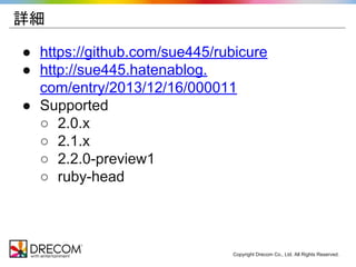 詳細 
● https://github.com/sue445/rubicure 
● http://sue445.hatenablog. 
com/entry/2013/12/16/000011 
● Supported 
○ 2.0.x 
○ 2.1.x 
○ 2.2.0-preview1 
○ ruby-head 
Copyright Drecom Co., Ltd. All Rights Reserved. 
 