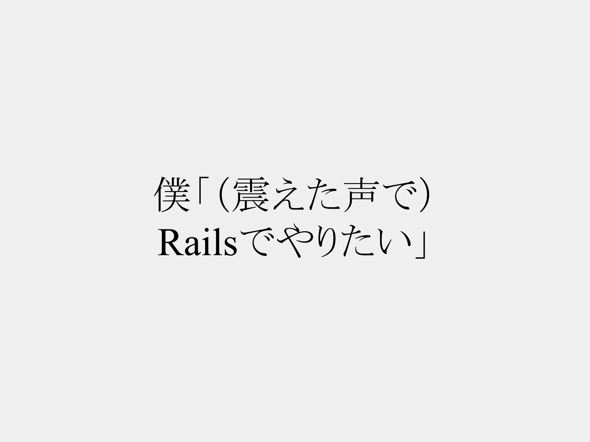 僕「（震えた声で）
Railsでやりたい」
 