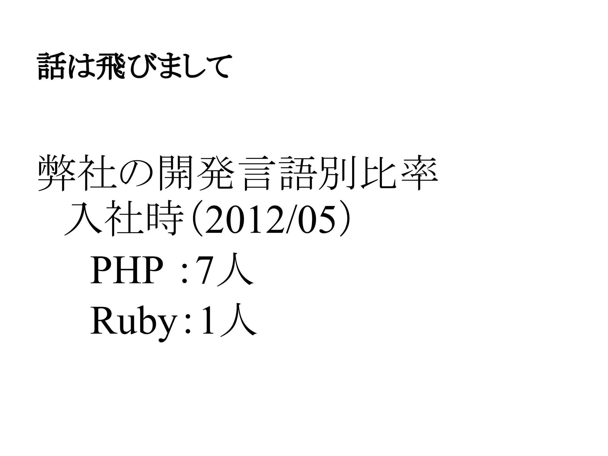 話は飛びまして
弊社の開発言語別比率
　入社時（2012/05）
　　PHP ：7人
　　Ruby：1人
 