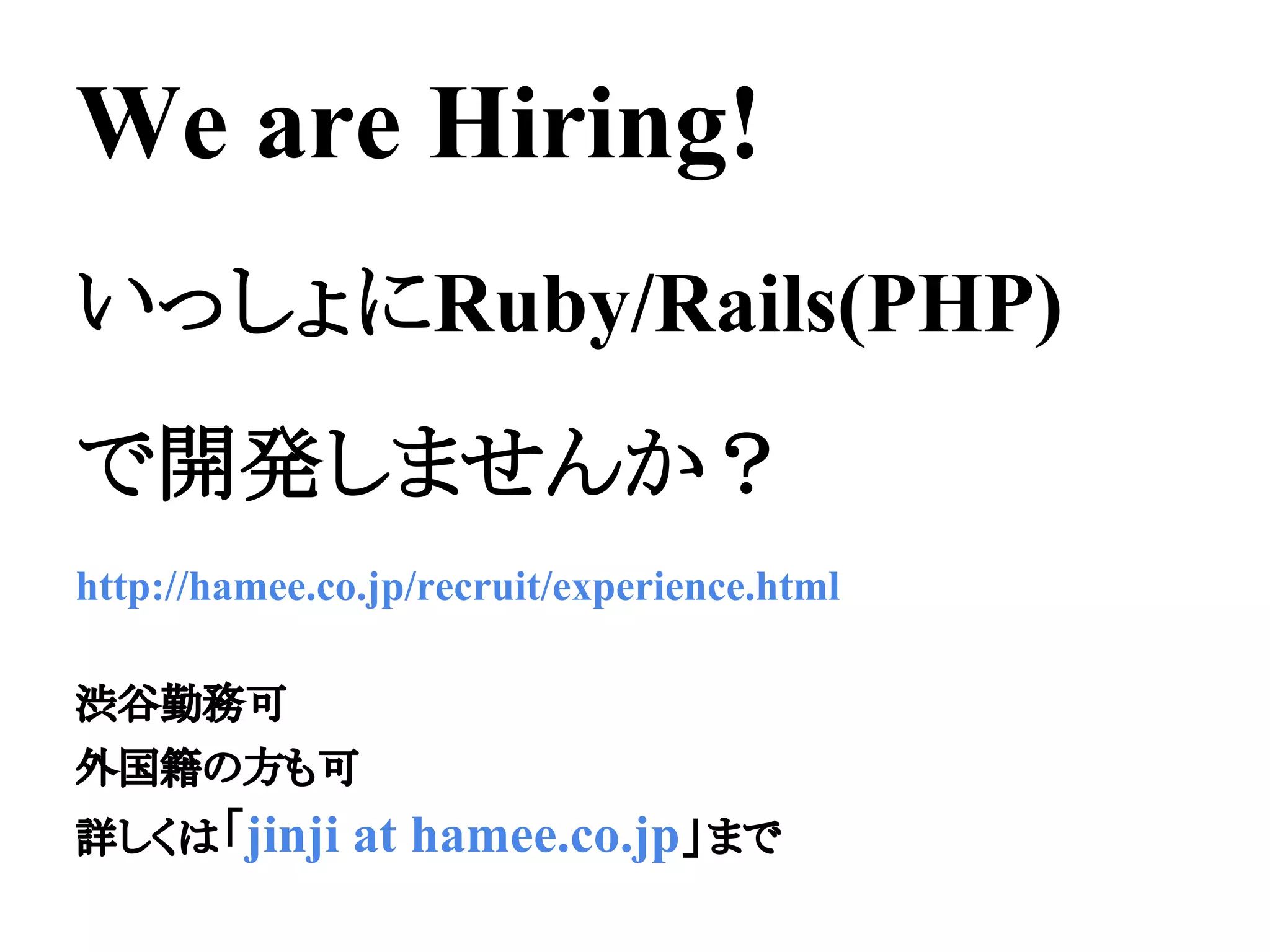 We are Hiring!
いっしょにRuby/Rails(PHP)
で開発しませんか？
http://hamee.co.jp/recruit/experience.html
渋谷勤務可
外国籍の方も可
詳しくは「jinji at hamee.co.jp」まで
 