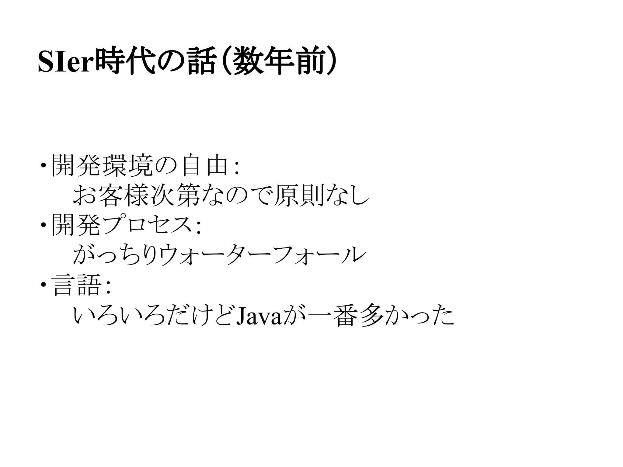 SIer時代の話（数年前）
・開発環境の自由：
　　お客様次第なので原則なし
・開発プロセス：
　　がっちりウォーターフォール
・言語：
　　いろいろだけどJavaが一番多かった
 