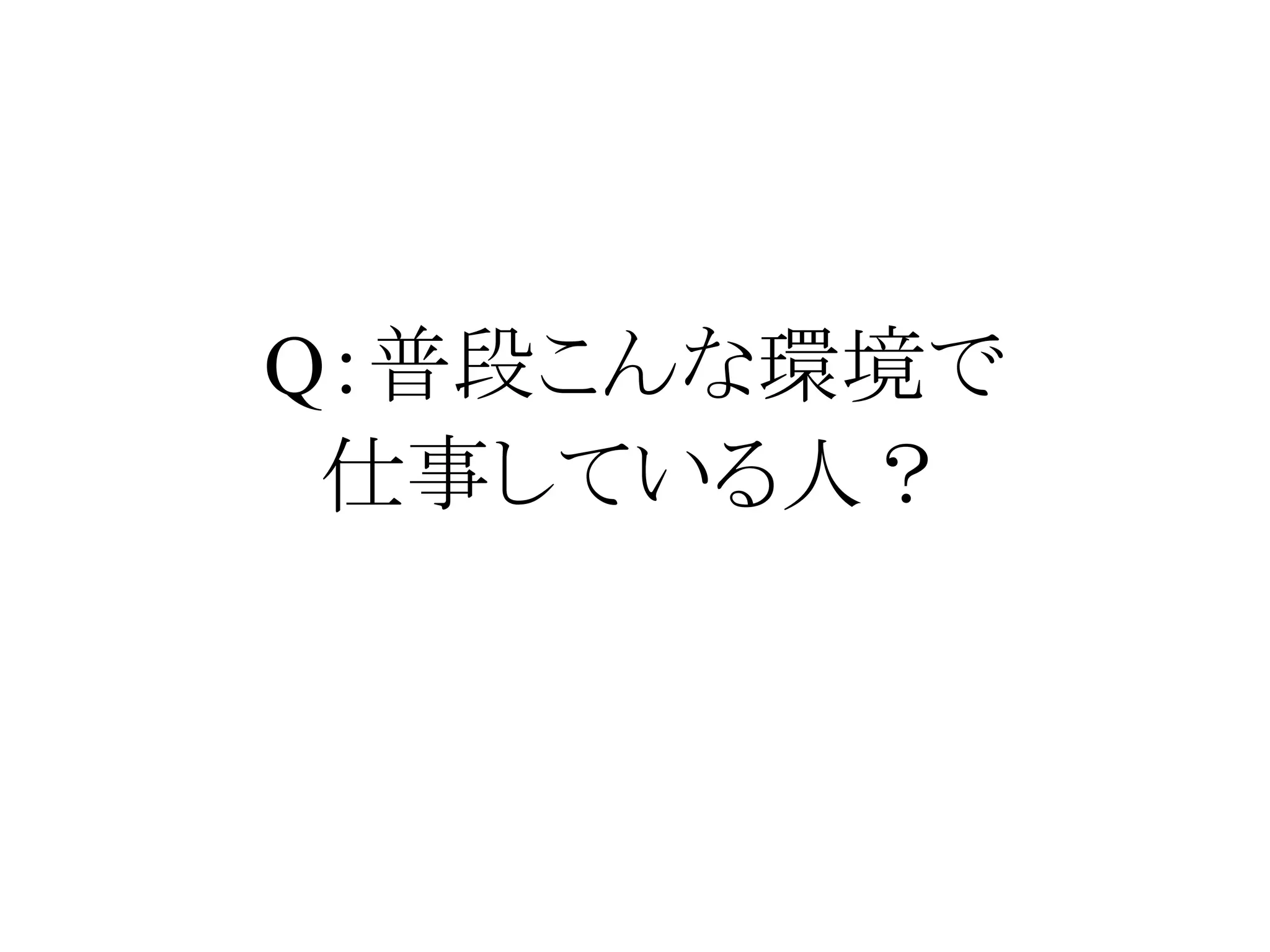 Q：普段こんな環境で
仕事している人？
 