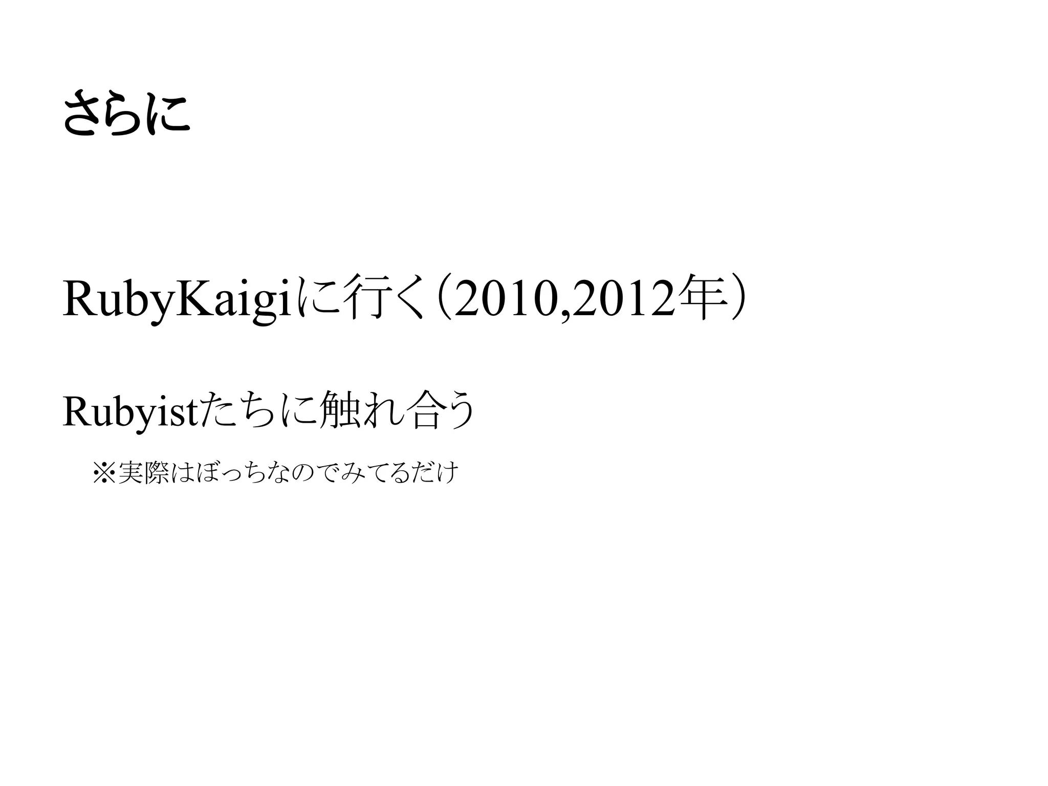 さらに
RubyKaigiに行く（2010,2012年）
Rubyistたちに触れ合う
　※実際はぼっちなのでみてるだけ
 