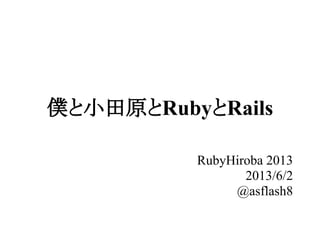 僕と小田原とRubyとRails
RubyHiroba 2013
2013/6/2
@asflash8
 