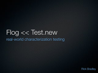 Flog  Test.new
real-world characterization testing




                                      Rick Bradley
 