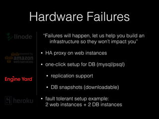Hardware Failures
“Failures will happen, let us help you build an
infrastructure so they won’t impact you”
• HA proxy on web instances
• one-click setup for DB (mysql/psql)
• replication support
• DB snapshots (downloadable)
• fault tolerant setup example: 
2 web instances + 2 DB instances
 
