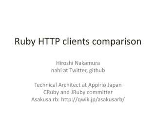 Ruby HTTP clients comparison
            Hiroshi Nakamura
          nahi at Twitter, github

    Technical Architect at Appirio Japan
       CRuby and JRuby committer
   Asakusa.rb: http://qwik.jp/asakusarb/
 