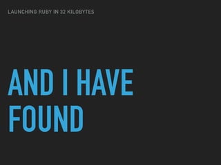 AND I HAVE
FOUND
LAUNCHING RUBY IN 32 KILOBYTES
 
