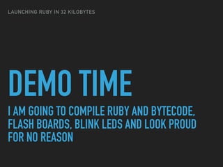 DEMO TIME
I AM GOING TO COMPILE RUBY AND BYTECODE,
FLASH BOARDS, BLINK LEDS AND LOOK PROUD
FOR NO REASON
LAUNCHING RUBY IN 32 KILOBYTES
 
