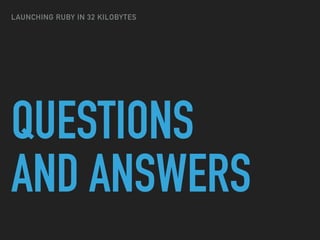 QUESTIONS
AND ANSWERS
LAUNCHING RUBY IN 32 KILOBYTES
 
